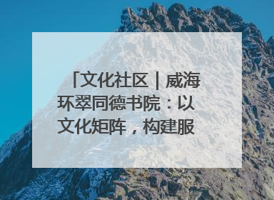 文化社区｜威海环翠同德书院：以文化矩阵，构建服务群众新场景