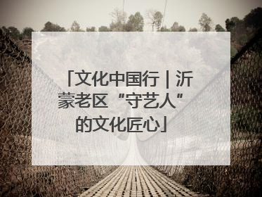 文化中国行｜沂蒙老区“守艺人”的文化匠心