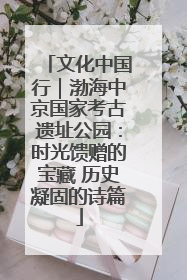 文化中国行｜渤海中京国家考古遗址公园：时光馈赠的宝藏 历史凝固的诗篇