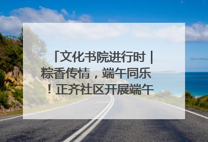 文化书院进行时｜粽香传情，端午同乐！正齐社区开展端午包粽子大赛