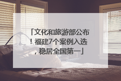 文化和旅游部公布！福建7个案例入选，稳居全国第一