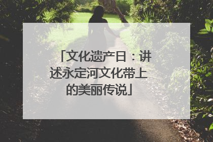 文化遗产日：讲述永定河文化带上的美丽传说