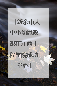 新余市大中小幼思政课在江西工程学院成功举办