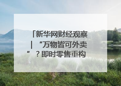 新华网财经观察｜“万物皆可外卖”？即时零售重构消费市场