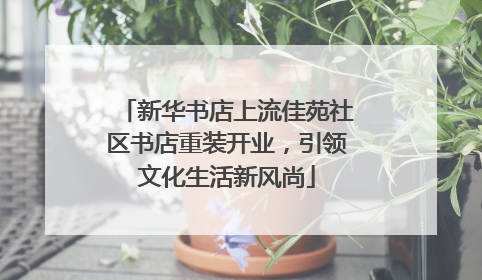 新华书店上流佳苑社区书店重装开业，引领文化生活新风尚