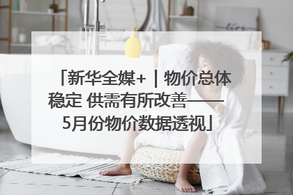 新华全媒+｜物价总体稳定 供需有所改善——5月份物价数据透视