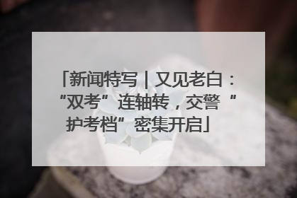 新闻特写｜又见老白：“双考”连轴转，交警“护考档”密集开启