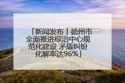 新闻发布丨德州市全面推进综治中心规范化建设 矛盾纠纷化解率达96%