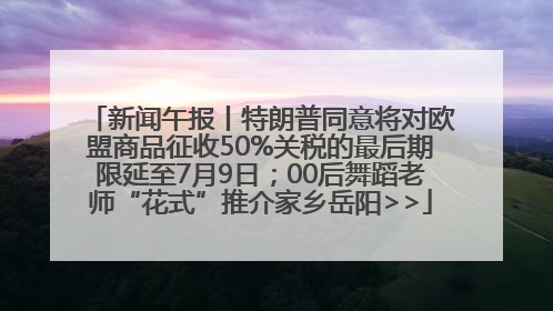 新闻午报丨特朗普同意将对欧盟商品征收50%关税的最后期限延至7月9日；00后舞蹈老师“花式”推介家乡岳阳>>