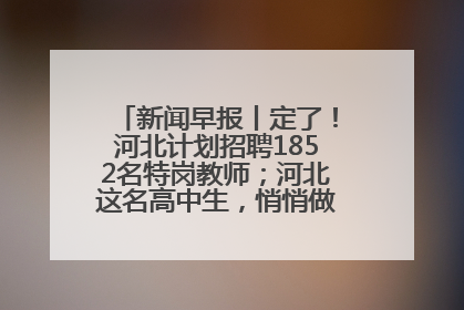 新闻早报丨定了！河北计划招聘1852名特岗教师；河北这名高中生，悄悄做了件超酷的事>>