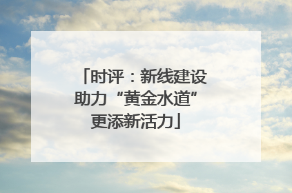 时评：新线建设助力“黄金水道”更添新活力