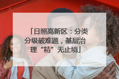 日照高新区：分类分级破难题，基层治理“精”无止境