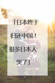 日本终于归还中国！很多日本人哭了