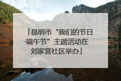 昆明市“我们的节日·端午节”主题活动在刘家营社区举办