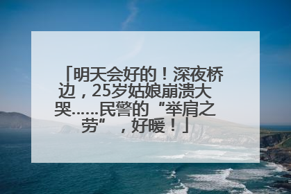 明天会好的！深夜桥边，25岁姑娘崩溃大哭……民警的“举肩之劳”，好暖！