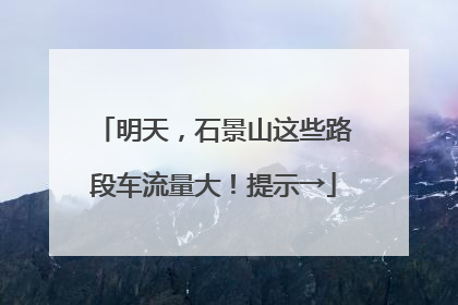 明天，石景山这些路段车流量大！提示→