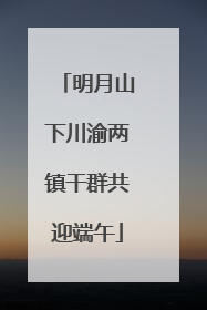 明月山下川渝两镇干群共迎端午