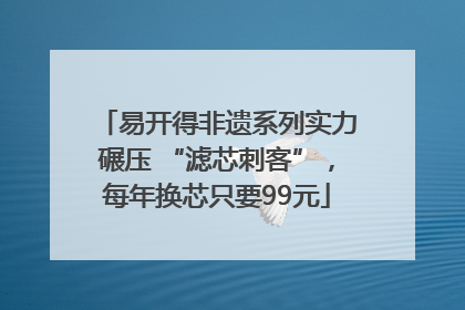 易开得非遗系列实力碾压 “滤芯刺客”，每年换芯只要99元