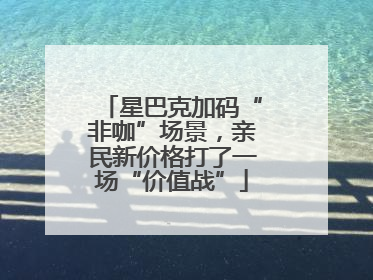 星巴克加码“非咖”场景，亲民新价格打了一场“价值战”