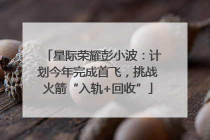 星际荣耀彭小波：计划今年完成首飞，挑战火箭“入轨+回收”