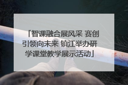 智课融合展风采 赛创引领向未来 镇江举办研学课堂教学展示活动