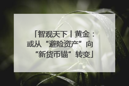 智观天下丨黄金：或从“避险资产”向“新货币锚”转变