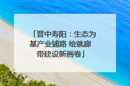 晋中寿阳：生态为基产业铺路 绘就廊带建设新画卷
