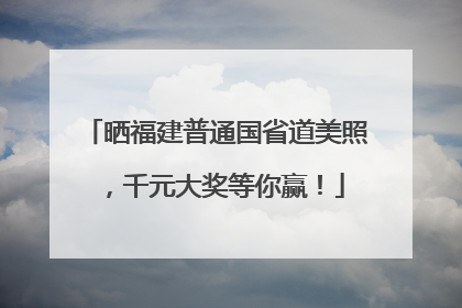 晒福建普通国省道美照，千元大奖等你赢！