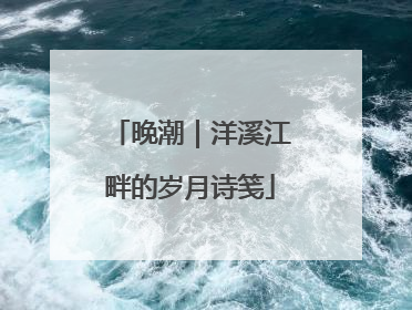 晚潮｜洋溪江畔的岁月诗笺