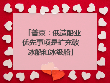 普京：俄造船业优先事项是扩充破冰船和冰级船