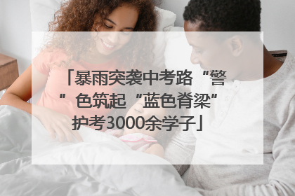 暴雨突袭中考路“警”色筑起“蓝色脊梁”护考3000余学子