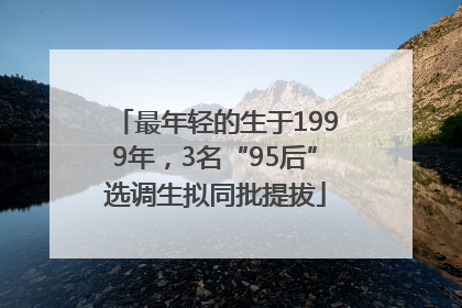 最年轻的生于1999年，3名“95后”选调生拟同批提拔