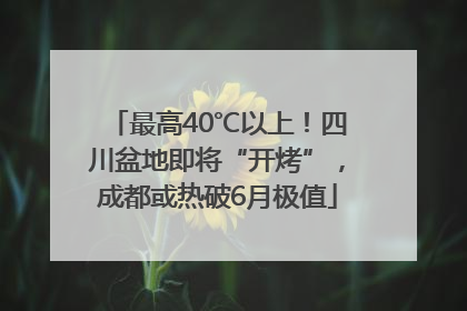 最高40℃以上！四川盆地即将“开烤”，成都或热破6月极值