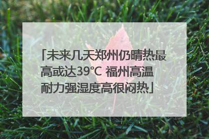 未来几天郑州仍晴热最高或达39℃ 福州高温耐力强湿度高很闷热