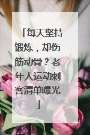 每天坚持锻炼，却伤筋动骨？老年人运动刺客清单曝光