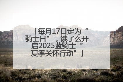 每月17日定为“骑士日”，饿了么开启2025蓝骑士“夏季关怀行动”