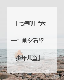 毛伟明“六一”前夕看望少年儿童