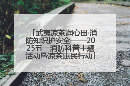 武夷凉茶润心田·消防知识护安全——2025五一消防科普主题活动暨凉茶惠民行动
