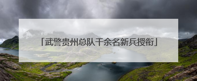 武警贵州总队千余名新兵授衔