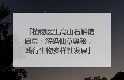 植物医生高山石斛馆启幕：解码仙草奥秘，践行生物多样性发展