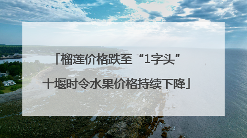 榴莲价格跌至“1字头” 十堰时令水果价格持续下降