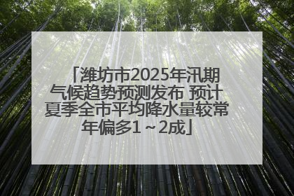 潍坊市2025年汛期气候趋势预测发布 预计夏季全市平均降水量较常年偏多1～2成