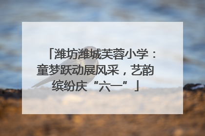 潍坊潍城芙蓉小学：童梦跃动展风采，艺韵缤纷庆“六一”