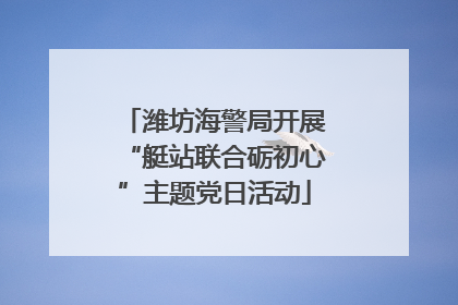 潍坊海警局开展“艇站联合砺初心”主题党日活动