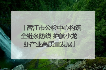 潜江市公检中心构筑全链条防线 护航小龙虾产业高质量发展