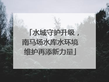 水域守护升级，南马场水库水环境维护再添新力量