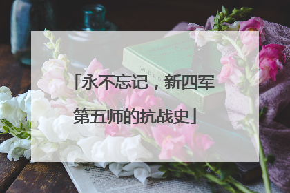 永不忘记，新四军第五师的抗战史