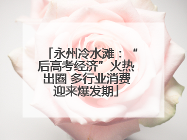 永州冷水滩：“后高考经济”火热出圈 多行业消费迎来爆发期
