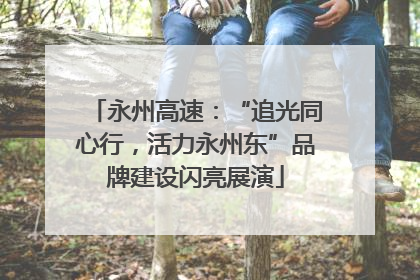 永州高速：“追光同心行，活力永州东”品牌建设闪亮展演