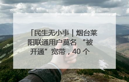 民生无小事｜烟台莱阳联通用户莫名 “被开通”宽带，40 个月扣费无人知